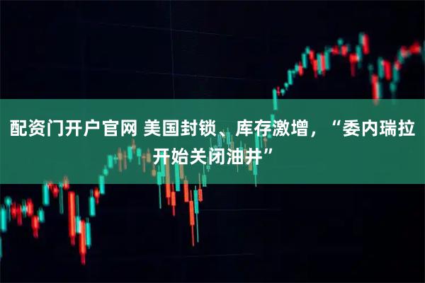 配资门开户官网 美国封锁、库存激增，“委内瑞拉开始关闭油井”