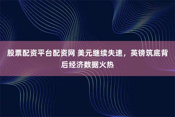 股票配资平台配资网 美元继续失速，英镑筑底背后经济数据火热