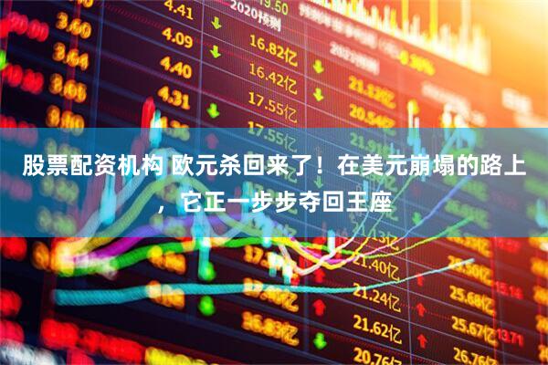 股票配资机构 欧元杀回来了！在美元崩塌的路上，它正一步步夺回王座