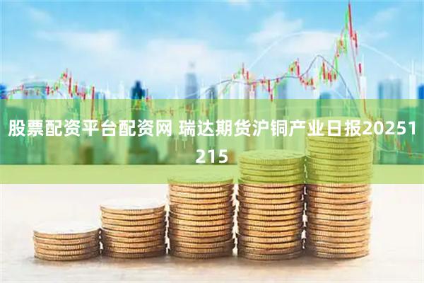 股票配资平台配资网 瑞达期货沪铜产业日报20251215