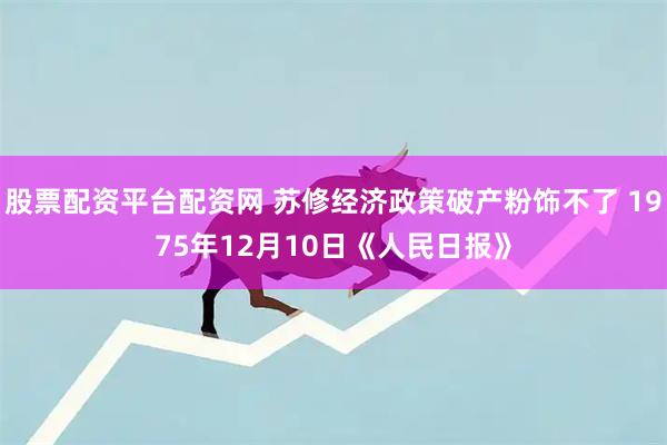 股票配资平台配资网 苏修经济政策破产粉饰不了 1975年12月10日《人民日报》