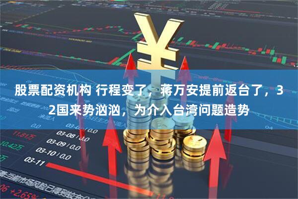 股票配资机构 行程变了，蒋万安提前返台了，32国来势汹汹，为介入台湾问题造势