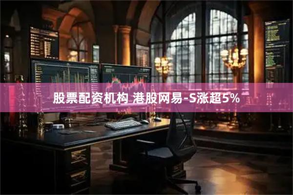 股票配资机构 港股网易-S涨超5%