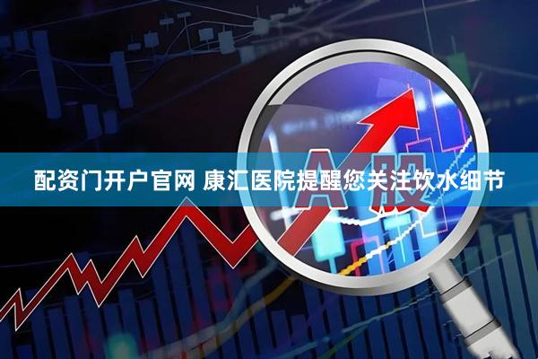 配资门开户官网 康汇医院提醒您关注饮水细节