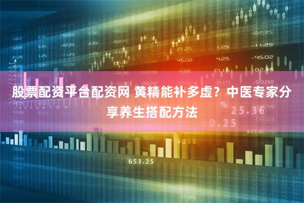 股票配资平台配资网 黄精能补多虚？中医专家分享养生搭配方法