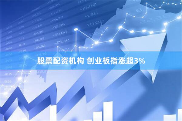 股票配资机构 创业板指涨超3%