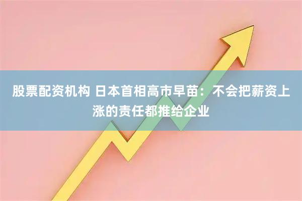 股票配资机构 日本首相高市早苗：不会把薪资上涨的责任都推给企业