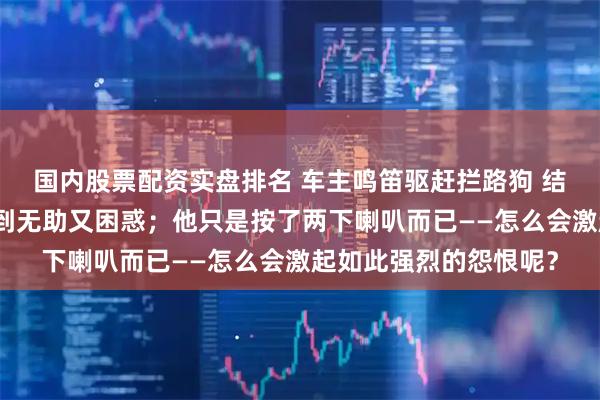 国内股票配资实盘排名 车主鸣笛驱赶拦路狗 结果车被狗拆了车主感到无助又困惑；他只是按了两下喇叭而已——怎么会激起如此强烈的怨恨呢？