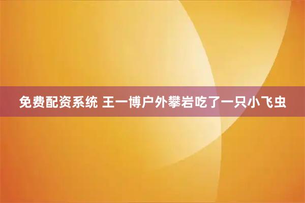 免费配资系统 王一博户外攀岩吃了一只小飞虫