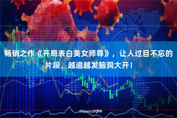 畅销之作《开局表白美女师尊》，让人过目不忘的片段，越追越发脑洞大开！