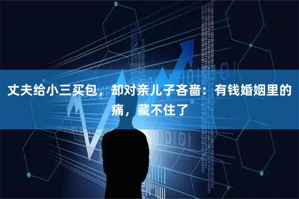 丈夫给小三买包，却对亲儿子吝啬：有钱婚姻里的痛，藏不住了