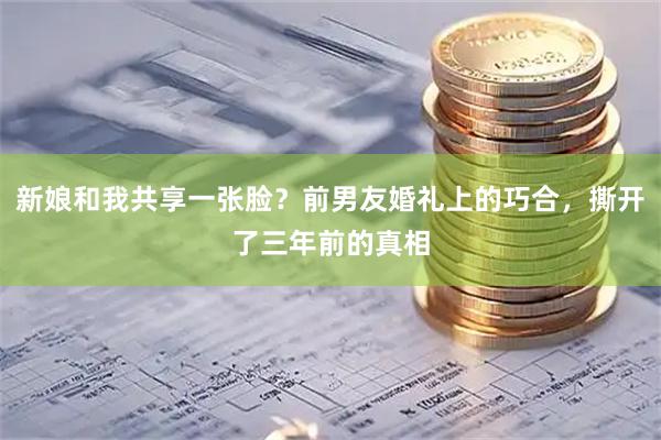 新娘和我共享一张脸？前男友婚礼上的巧合，撕开了三年前的真相