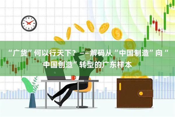 “广货”何以行天下？——解码从“中国制造”向“中国创造”转型的广东样本