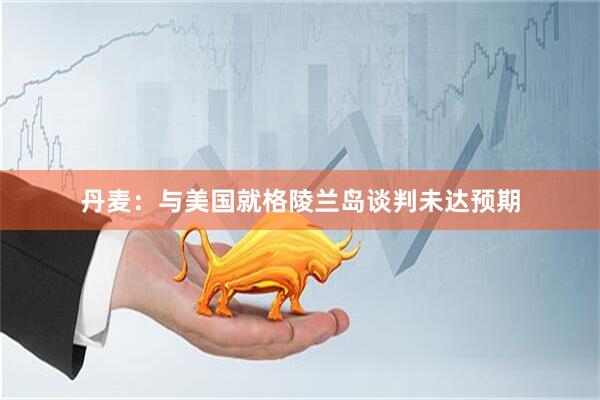 丹麦：与美国就格陵兰岛谈判未达预期