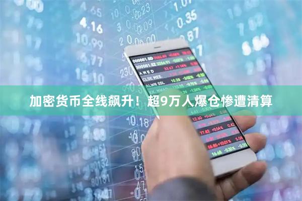 加密货币全线飙升！超9万人爆仓惨遭清算