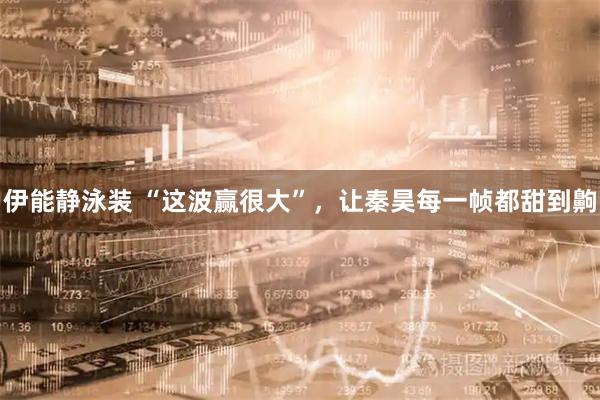 伊能静泳装 “这波赢很大”，让秦昊每一帧都甜到齁