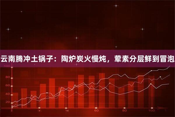 云南腾冲土锅子：陶炉炭火慢炖，荤素分层鲜到冒泡