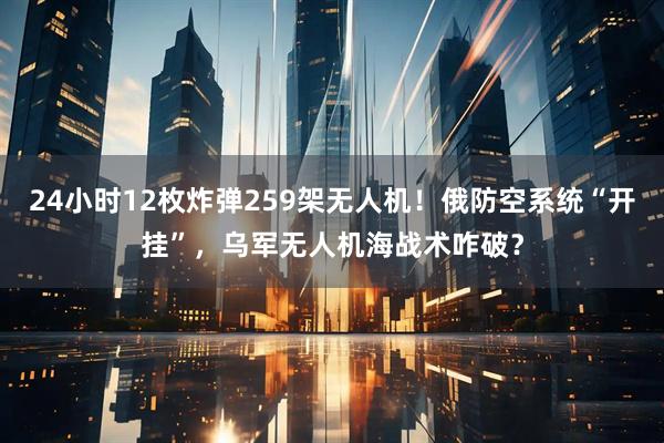 24小时12枚炸弹259架无人机！俄防空系统“开挂”，乌军无人机海战术咋破？