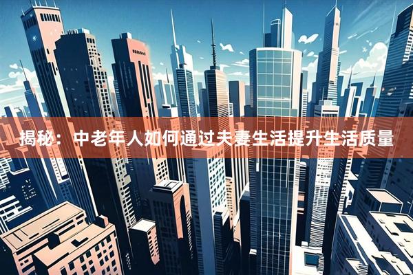 揭秘：中老年人如何通过夫妻生活提升生活质量