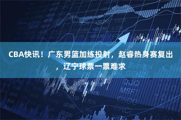 CBA快讯！广东男篮加练投射，赵睿热身赛复出，辽宁球票一票难求