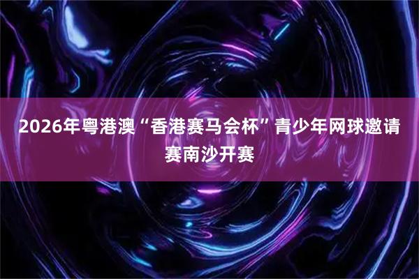 2026年粤港澳“香港赛马会杯”青少年网球邀请赛南沙开赛