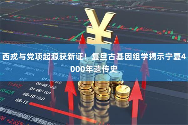 西戎与党项起源获新证！复旦古基因组学揭示宁夏4000年遗传史