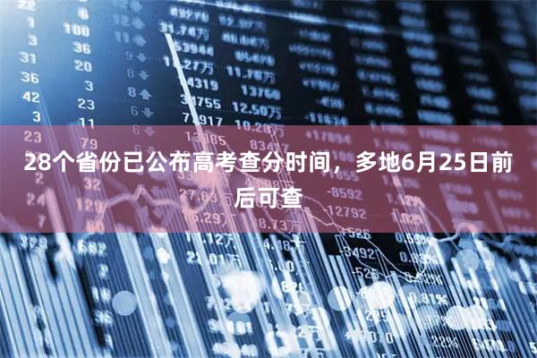 28个省份已公布高考查分时间，多地6月25日前后可查