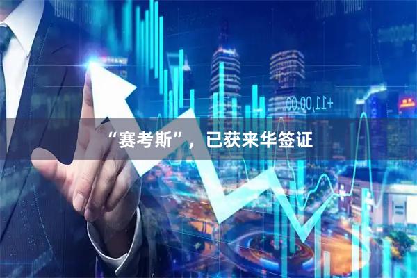 “赛考斯”，已获来华签证