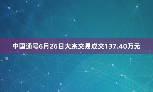 中国通号6月26日大宗交易成交137.40万元