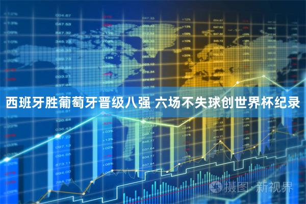 西班牙胜葡萄牙晋级八强 六场不失球创世界杯纪录