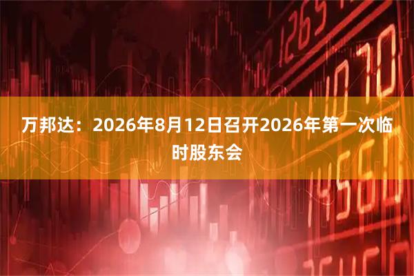 万邦达：2026年8月12日召开2026年第一次临时股东会
