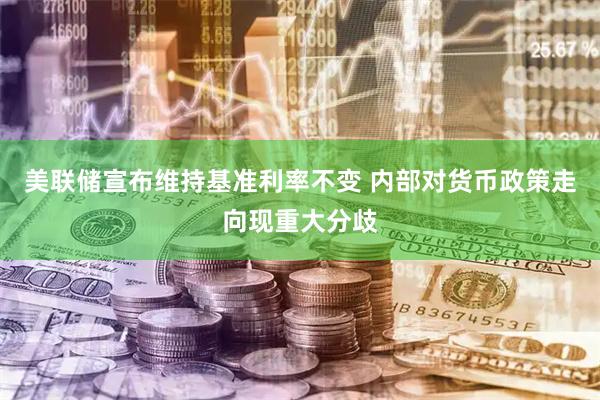 美联储宣布维持基准利率不变 内部对货币政策走向现重大分歧