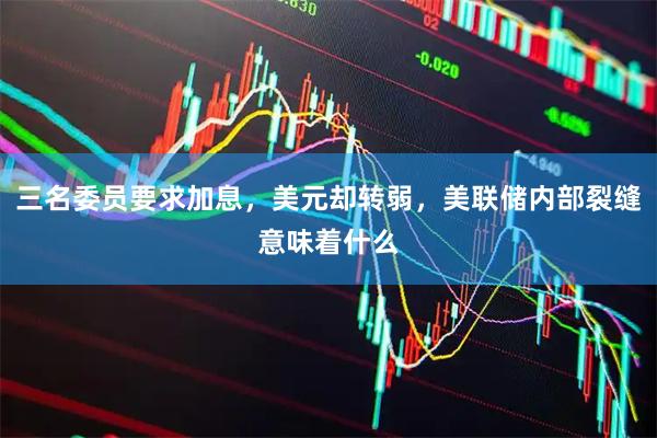 三名委员要求加息，美元却转弱，美联储内部裂缝意味着什么