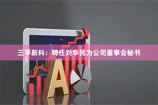 三孚新科：聘任刘华民为公司董事会秘书