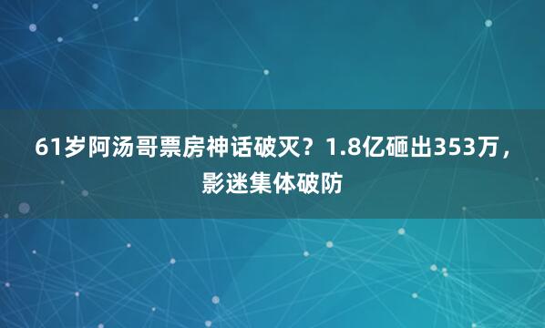 61岁阿汤哥票房神话破灭？1.8亿砸出353万，影迷集体破防